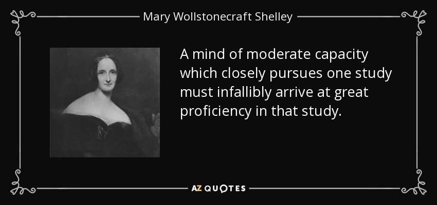 A mind of moderate capacity which closely pursues one study must infallibly arrive at great proficiency in that study. - Mary Wollstonecraft Shelley