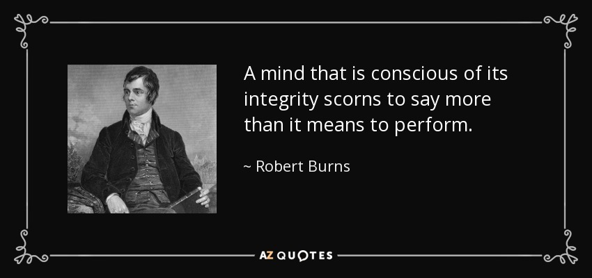 A mind that is conscious of its integrity scorns to say more than it means to perform. - Robert Burns