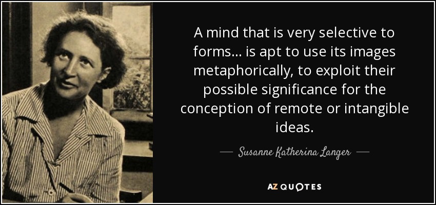A mind that is very selective to forms... is apt to use its images metaphorically, to exploit their possible significance for the conception of remote or intangible ideas. - Susanne Katherina Langer