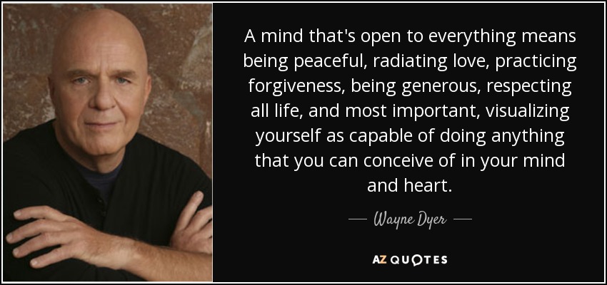 A mind that's open to everything means being peaceful, radiating love, practicing forgiveness, being generous, respecting all life, and most important, visualizing yourself as capable of doing anything that you can conceive of in your mind and heart. - Wayne Dyer