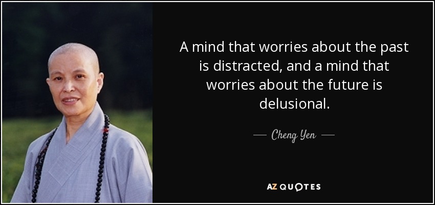 A mind that worries about the past is distracted, and a mind that worries about the future is delusional. - Cheng Yen