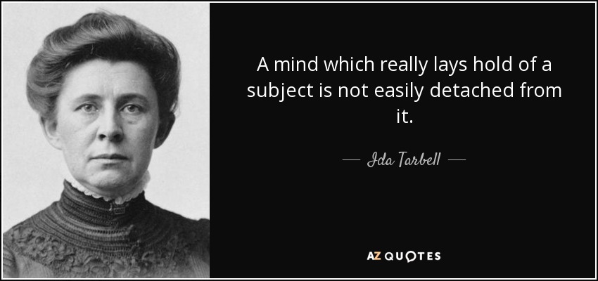 A mind which really lays hold of a subject is not easily detached from it. - Ida Tarbell