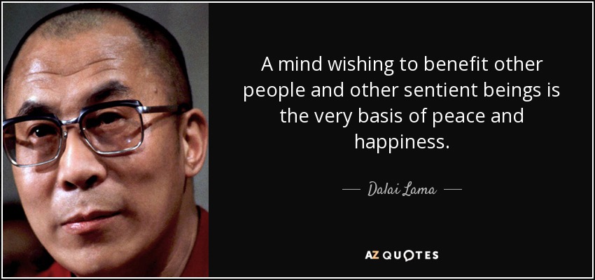 A mind wishing to benefit other people and other sentient beings is the very basis of peace and happiness. - Dalai Lama