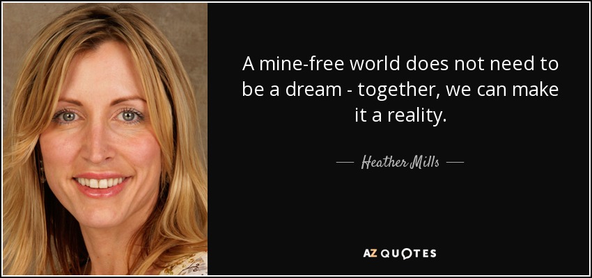 A mine-free world does not need to be a dream - together, we can make it a reality. - Heather Mills