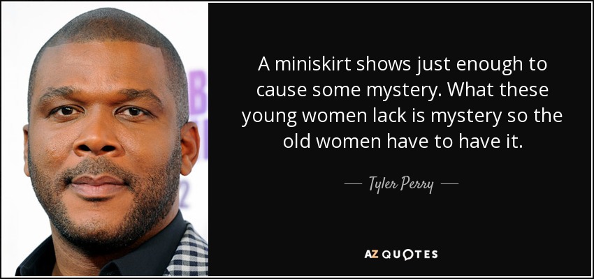 A miniskirt shows just enough to cause some mystery. What these young women lack is mystery so the old women have to have it. - Tyler Perry