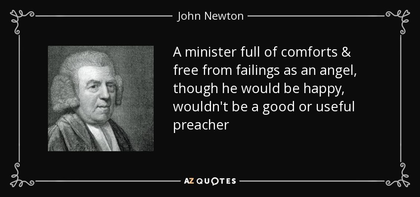A minister full of comforts & free from failings as an angel, though he would be happy, wouldn't be a good or useful preacher - John Newton