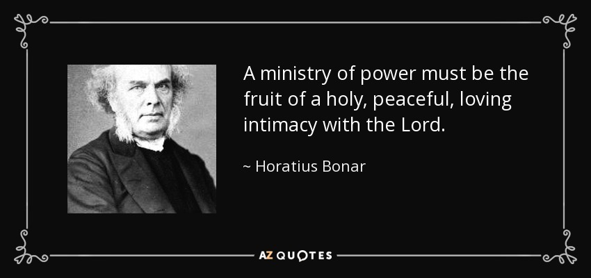 A ministry of power must be the fruit of a holy, peaceful, loving intimacy with the Lord. - Horatius Bonar