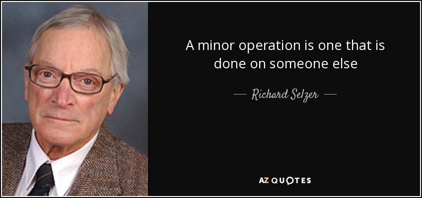 A minor operation is one that is done on someone else - Richard Selzer