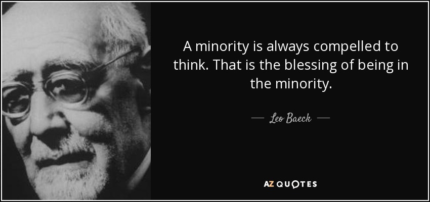 A minority is always compelled to think. That is the blessing of being in the minority. - Leo Baeck