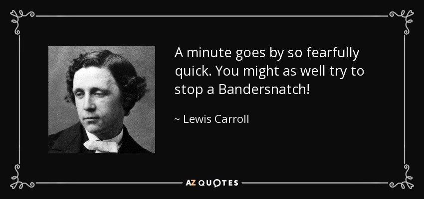 A minute goes by so fearfully quick. You might as well try to stop a Bandersnatch! - Lewis Carroll