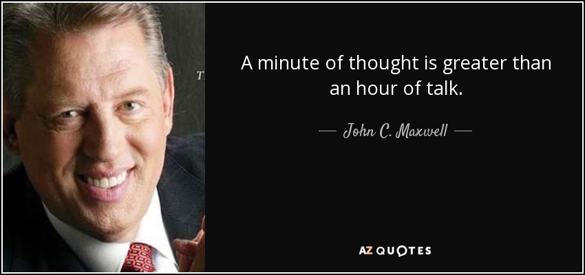 A minute of thought is greater than an hour of talk. - John C. Maxwell