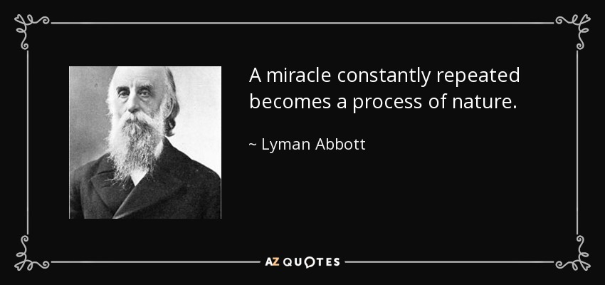 A miracle constantly repeated becomes a process of nature. - Lyman Abbott