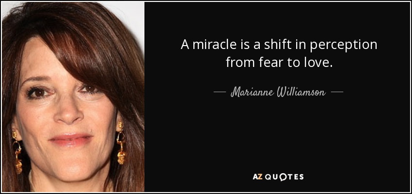 A miracle is a shift in perception from fear to love. - Marianne Williamson