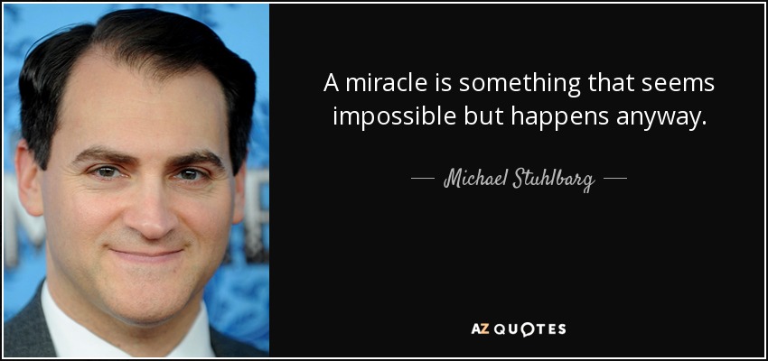 A miracle is something that seems impossible but happens anyway. - Michael Stuhlbarg