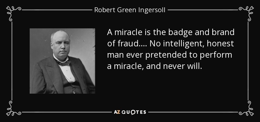 A miracle is the badge and brand of fraud. ... No intelligent, honest man ever pretended to perform a miracle, and never will. - Robert Green Ingersoll