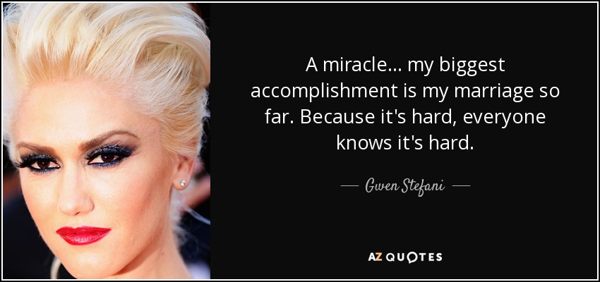 A miracle... my biggest accomplishment is my marriage so far. Because it's hard, everyone knows it's hard. - Gwen Stefani