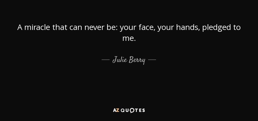 A miracle that can never be: your face, your hands, pledged to me. - Julie Berry