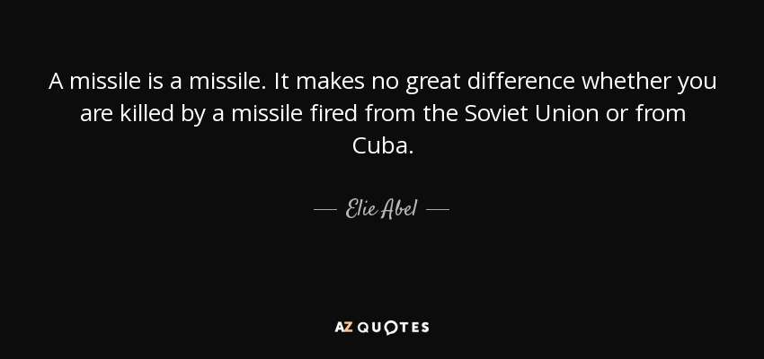 A missile is a missile. It makes no great difference whether you are killed by a missile fired from the Soviet Union or from Cuba. - Elie Abel