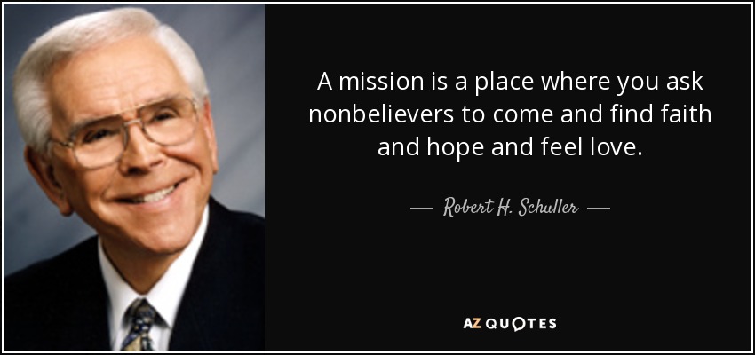 A mission is a place where you ask nonbelievers to come and find faith and hope and feel love. - Robert H. Schuller