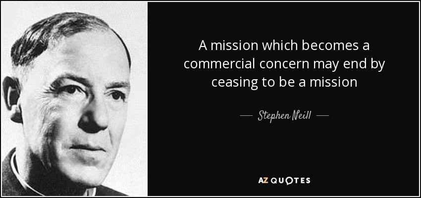 A mission which becomes a commercial concern may end by ceasing to be a mission - Stephen Neill