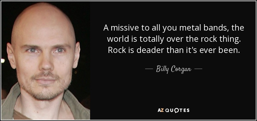 A missive to all you metal bands, the world is totally over the rock thing. Rock is deader than it's ever been. - Billy Corgan