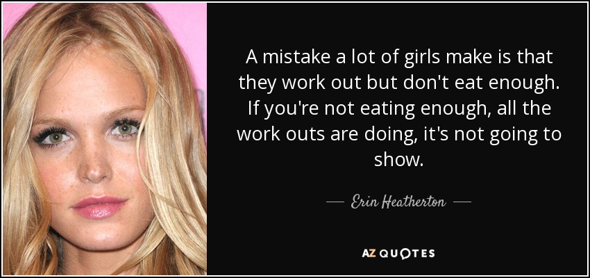 A mistake a lot of girls make is that they work out but don't eat enough. If you're not eating enough, all the work outs are doing, it's not going to show. - Erin Heatherton