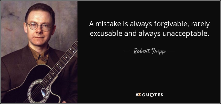 A mistake is always forgivable, rarely excusable and always unacceptable. - Robert Fripp