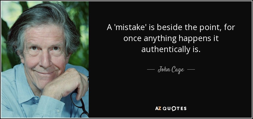 A 'mistake' is beside the point, for once anything happens it authentically is. - John Cage