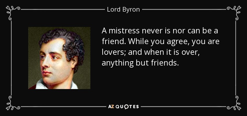 A mistress never is nor can be a friend. While you agree, you are lovers; and when it is over, anything but friends. - Lord Byron