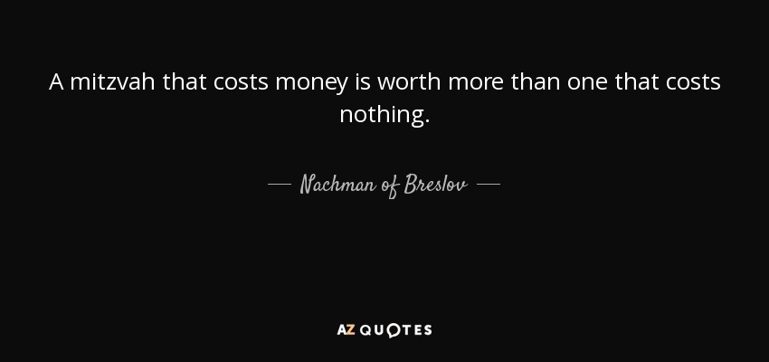 A mitzvah that costs money is worth more than one that costs nothing. - Nachman of Breslov