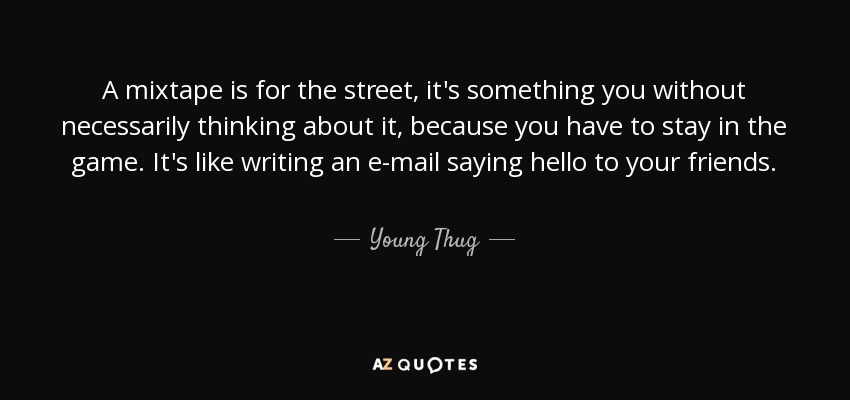 A mixtape is for the street, it's something you without necessarily thinking about it, because you have to stay in the game. It's like writing an e-mail saying hello to your friends. - Young Thug