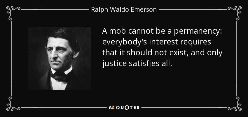 A mob cannot be a permanency: everybody's interest requires that it should not exist, and only justice satisfies all. - Ralph Waldo Emerson
