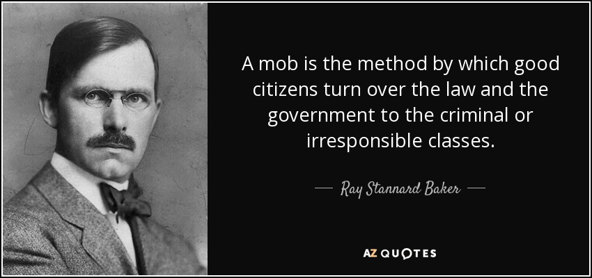 A mob is the method by which good citizens turn over the law and the government to the criminal or irresponsible classes. - Ray Stannard Baker