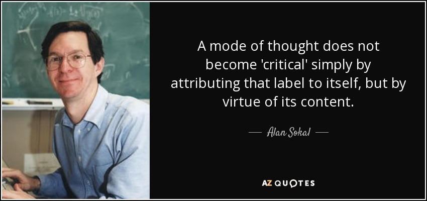 A mode of thought does not become 'critical' simply by attributing that label to itself, but by virtue of its content. - Alan Sokal