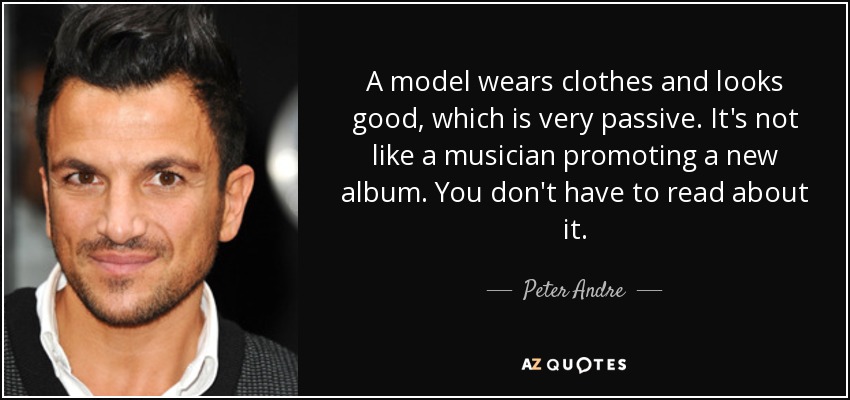 A model wears clothes and looks good, which is very passive. It's not like a musician promoting a new album. You don't have to read about it. - Peter Andre