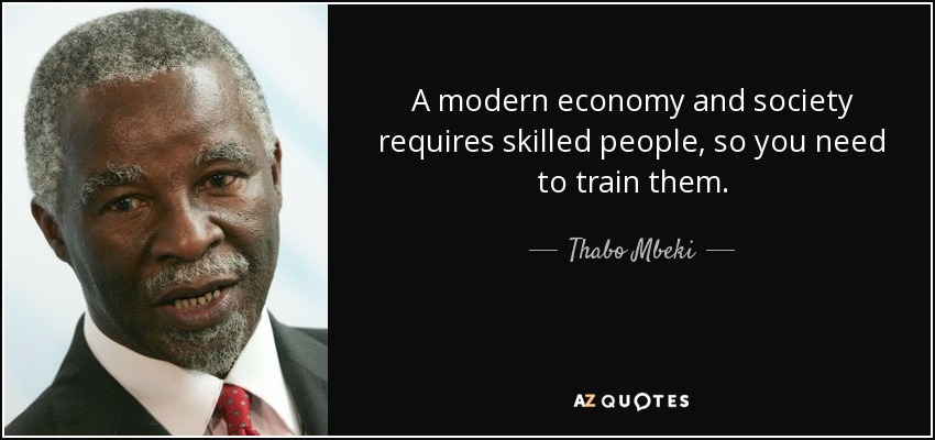 A modern economy and society requires skilled people, so you need to train them. - Thabo Mbeki