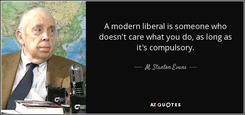 A modern liberal is someone who doesn't care what you do, as long as it's compulsory. - M. Stanton Evans