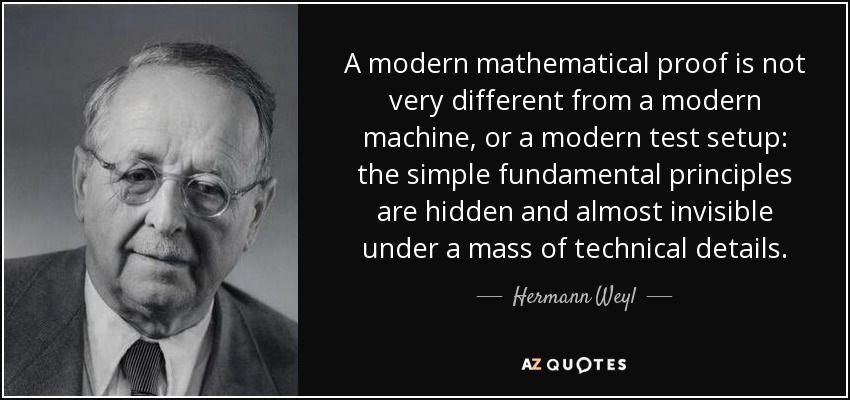 A modern mathematical proof is not very different from a modern machine, or a modern test setup: the simple fundamental principles are hidden and almost invisible under a mass of technical details. - Hermann Weyl