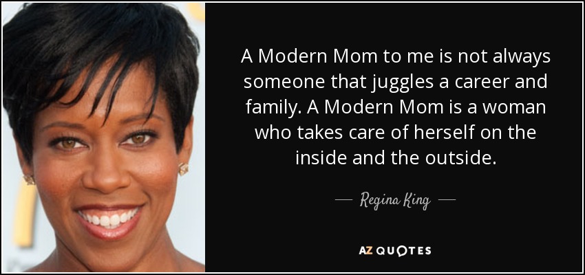 A Modern Mom to me is not always someone that juggles a career and family. A Modern Mom is a woman who takes care of herself on the inside and the outside. - Regina King