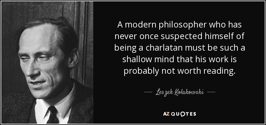 A modern philosopher who has never once suspected himself of being a charlatan must be such a shallow mind that his work is probably not worth reading. - Leszek Kolakowski
