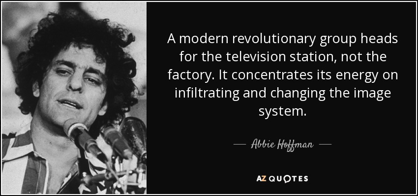 A modern revolutionary group heads for the television station, not the factory. It concentrates its energy on infiltrating and changing the image system. - Abbie Hoffman