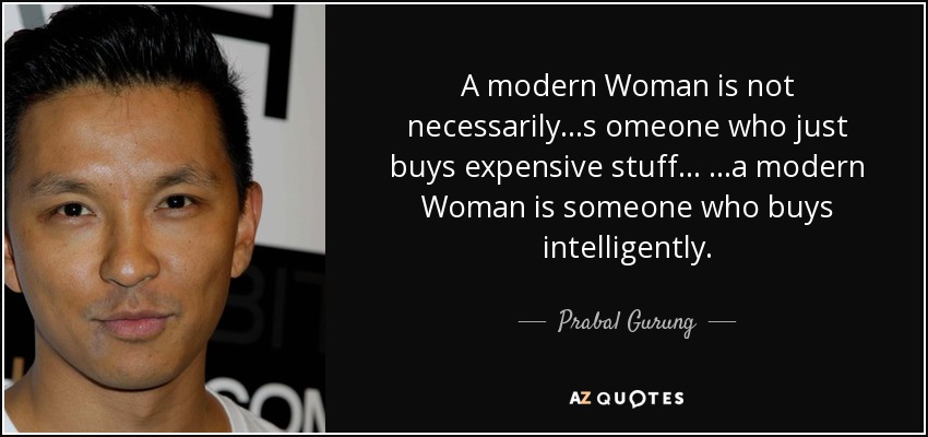A modern Woman is not necessarily...s omeone who just buys expensive stuff... ...a modern Woman is someone who buys intelligently. - Prabal Gurung