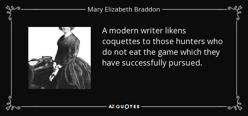 A modern writer likens coquettes to those hunters who do not eat the game which they have successfully pursued. - Mary Elizabeth Braddon