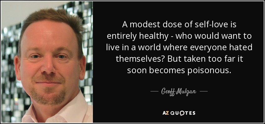 A modest dose of self-love is entirely healthy - who would want to live in a world where everyone hated themselves? But taken too far it soon becomes poisonous. - Geoff Mulgan