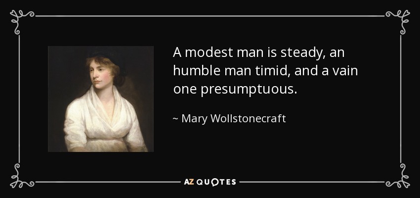 A modest man is steady, an humble man timid, and a vain one presumptuous. - Mary Wollstonecraft