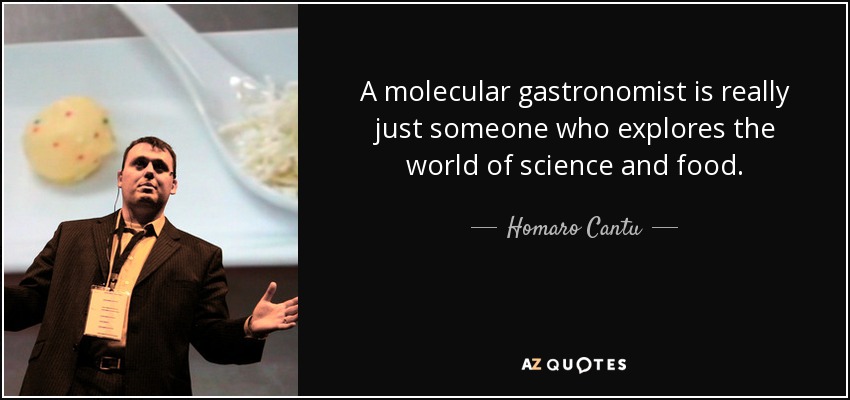 A molecular gastronomist is really just someone who explores the world of science and food. - Homaro Cantu