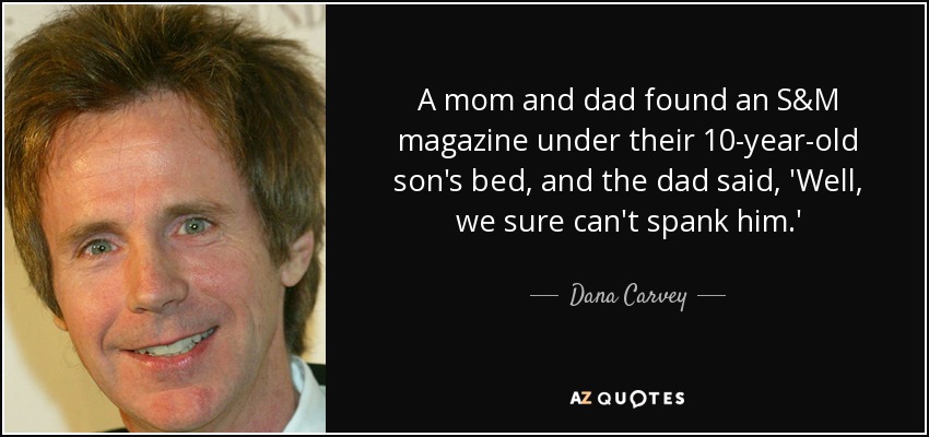 A mom and dad found an S&M magazine under their 10-year-old son's bed, and the dad said, 'Well, we sure can't spank him.' - Dana Carvey