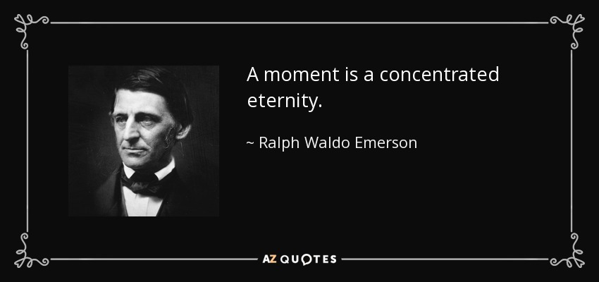 A moment is a concentrated eternity. - Ralph Waldo Emerson