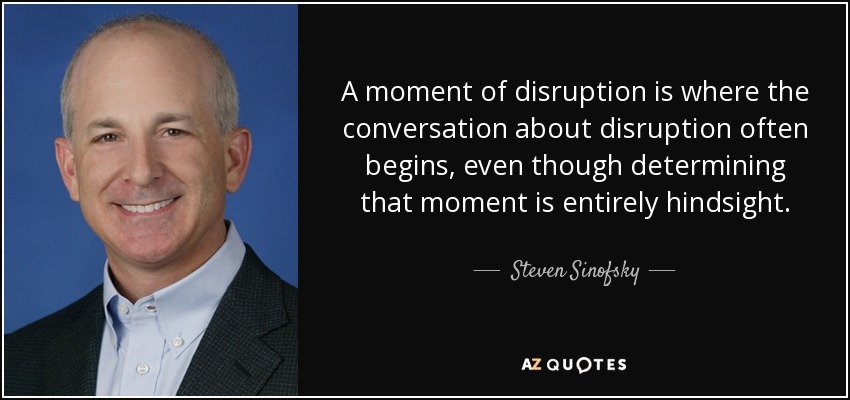 A moment of disruption is where the conversation about disruption often begins, even though determining that moment is entirely hindsight. - Steven Sinofsky