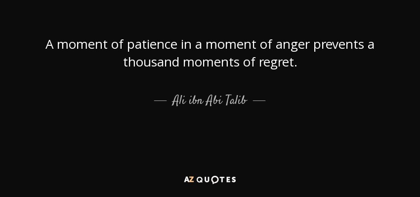 A moment of patience in a moment of anger prevents a thousand moments of regret. - Ali ibn Abi Talib